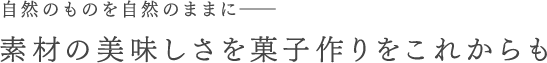 自然のものを自然のままに、素材の美味しさを菓子作りをこれからも